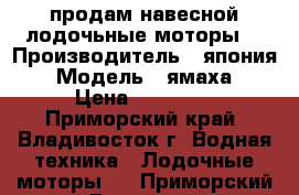 продам навесной лодочьные моторы  › Производитель ­ япония › Модель ­ ямаха › Цена ­ 30 000 - Приморский край, Владивосток г. Водная техника » Лодочные моторы   . Приморский край,Владивосток г.